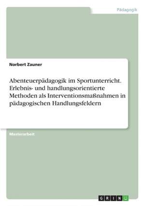 Abenteuerpädagogik im Sportunterricht. Erlebnis- und handlungsorientierte Methoden als Interventionsmaßnahmen in pädagogischen Handlungsfeldern de Norbert Zauner