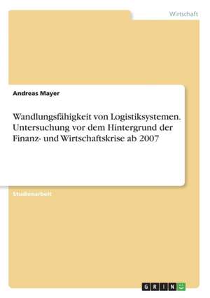 Wandlungsfähigkeit von Logistiksystemen. Untersuchung vor dem Hintergrund der Finanz- und Wirtschaftskrise ab 2007 de Andreas Mayer