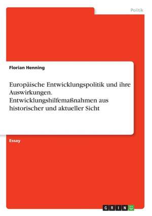 Europäische Entwicklungspolitik und ihre Auswirkungen. Entwicklungshilfemaßnahmen aus historischer und aktueller Sicht de Florian Henning