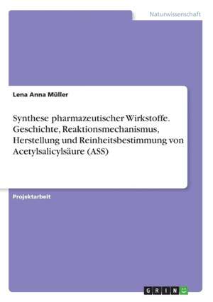 Synthese pharmazeutischer Wirkstoffe. Geschichte, Reaktionsmechanismus, Herstellung und Reinheitsbestimmung von Acetylsalicylsäure (ASS) de Lena Anna Müller