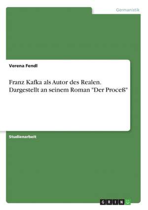 Franz Kafka als Autor des Realen. Dargestellt an seinem Roman "Der Proceß" de Verena Fendl