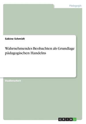 Wahrnehmendes Beobachten als Grundlage pädagogischen Handelns de Sabine Schmidt