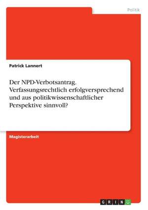 Der NPD-Verbotsantrag. Verfassungsrechtlich erfolgversprechend und aus politikwissenschaftlicher Perspektive sinnvoll? de Patrick Lannert