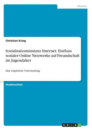 Sozialisationsinstanz Internet. Einfluss sozialer Online Netzwerke auf Freundschaft im Jugendalter de Christian Krieg