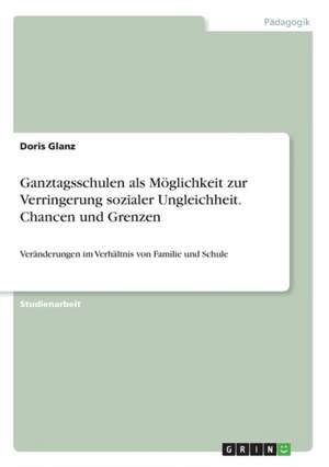 Ganztagsschulen als Möglichkeit zur Verringerung sozialer Ungleichheit. Chancen und Grenzen de Doris Glanz