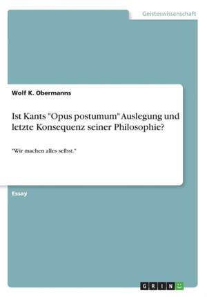 Ist Kants "Opus postumum" Auslegung und letzte Konsequenz seiner Philosophie? de Wolf K. Obermanns