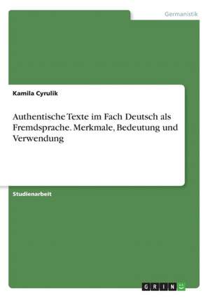 Authentische Texte im Fach Deutsch als Fremdsprache. Merkmale, Bedeutung und Verwendung de Kamila Cyrulik