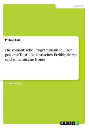 Die romantische Programmatik in "Der goldene Topf". Dualistisches Erzählprinzip und romantische Ironie de Philipp Falk