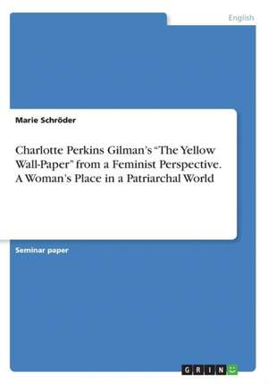 Charlotte Perkins Gilman's "The Yellow Wall-Paper" from a Feminist Perspective. a Woman's Place in a Patriarchal World de Schroder, Marie