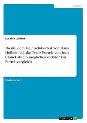 Diente dem Heinrich-Porträt von Hans Holbein d. J. das Franz-Porträt von Jean Clouet als ein mögliches Vorbild? Ein Porträtvergleich de Loraine Landau