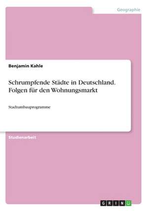 Schrumpfende Städte in Deutschland. Folgen für den Wohnungsmarkt de Benjamin Kahle