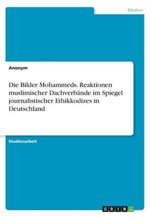 Die Bilder Mohammeds. Reaktionen Muslimischer Dachverbande Im Spiegel Journalistischer Ethikkodizes in Deutschland de Anonym