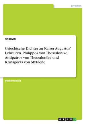 Griechische Dichter zu Kaiser Augustus' Lebzeiten. Philippos von Thessalonike, Antipatros von Thessalonike und Krinagoras von Mytilene