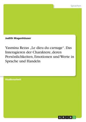 Yasmina Rezas "Le Dieu Du Carnage." Das Interagieren Der Charaktere, Deren Personlichkeiten, Emotionen Und Werte in Sprache Und Handeln de Wagenhauser, Judith