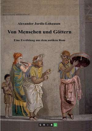 Von Menschen und Göttern. Eine Erzählung aus dem antiken Rom de Alexander Jordis-Lohausen