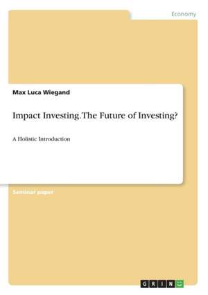 Impact Investing. The Future of Investing? de Max Luca Wiegand