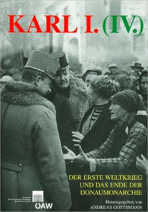 Karl I. (IV), Der Erste Weltkrieg Und Das Ende Der Donaumonarchie: Eine Quellenkritische Und Literaturhistorische Studie de Andreas Gottsmann