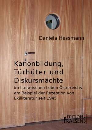 Kanonbildung, Türhüter und Diskursmächte im literarischen Leben Österreichs am Beispiel der Rezeption von Exilliteratur seit 1945 de Daniela Hessmann