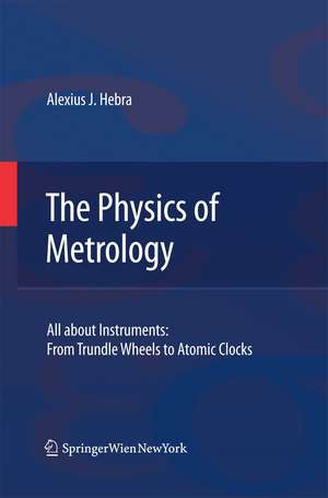 The Physics of Metrology: All about Instruments: From Trundle Wheels to Atomic Clocks de Alex Hebra