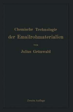 Chemische Technologie der Emailrohmaterialien: Für den Fabrikanten, Emailchemiker Emailtechniker usw de Julius Grünwald