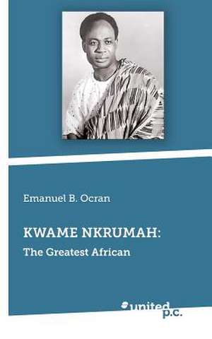 Kwame Nkrumah: The Greatest African de Emanuel B. Ocran