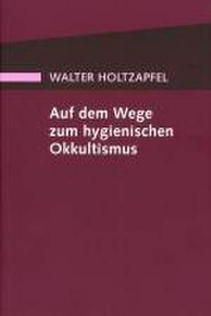 Auf dem Wege zum Hygienischen Okkultismus de Walter Holtzapfel