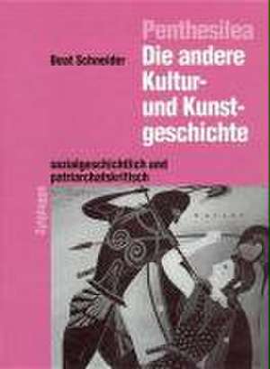 Penthesilea: Die andere Kultur- und Kunstgeschichte - sozialkritisch und patriarchatskritisch de Beat Schneider