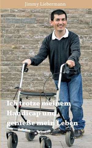 Ich Trotze Meinem Handicap Und Geniesse Mein Leben: Wie Ich Meine Chronischen Krankheiten, Konflikte Und Krisen Heilte Und Meine Kuhnsten Traume Ubertraf de Jimmy Liebermann