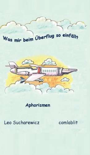 Was Mir Beim Uberflug So Einfallt: Wie Ich Meine Chronischen Krankheiten, Konflikte Und Krisen Heilte Und Meine Kuhnsten Traume Ubertraf de Leo Sucharewicz