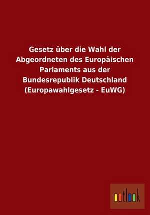 Gesetz über die Wahl der Abgeordneten des Europäischen Parlaments aus der Bundesrepublik Deutschland (Europawahlgesetz - EuWG) de Ohne Autor