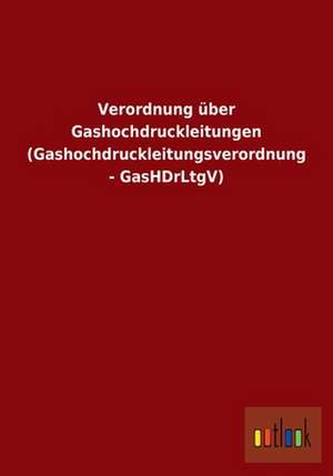 Verordnung über Gashochdruckleitungen (Gashochdruckleitungsverordnung - GasHDrLtgV) de ohne Autor