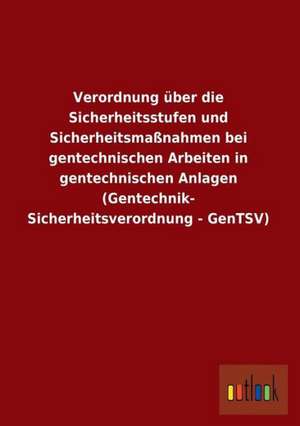 Verordnung über die Sicherheitsstufen und Sicherheitsmaßnahmen bei gentechnischen Arbeiten in gentechnischen Anlagen (Gentechnik- Sicherheitsverordnung - GenTSV) de ohne Autor