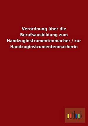 Verordnung über die Berufsausbildung zum Handzuginstrumentenmacher / zur Handzuginstrumentenmacherin de ohne Autor