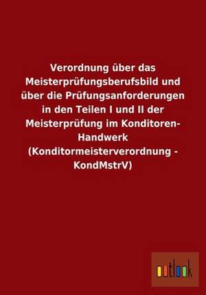 Verordnung über das Meisterprüfungsberufsbild und über die Prüfungsanforderungen in den Teilen I und II der Meisterprüfung im Konditoren- Handwerk (Konditormeisterverordnung - KondMstrV) de ohne Autor