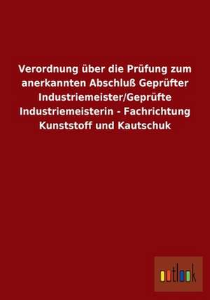 Verordnung über die Prüfung zum anerkannten Abschluß Geprüfter Industriemeister/Geprüfte Industriemeisterin - Fachrichtung Kunststoff und Kautschuk de ohne Autor