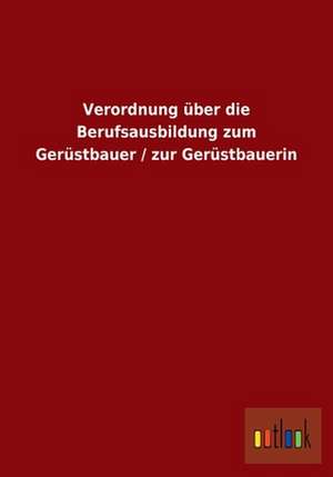 Verordnung über die Berufsausbildung zum Gerüstbauer / zur Gerüstbauerin de ohne Autor