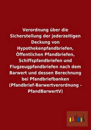 Verordnung über die Sicherstellung der jederzeitigen Deckung von Hypothekenpfandbriefen, Öffentlichen Pfandbriefen, Schiffspfandbriefen und Flugzeugpfandbriefen nach dem Barwert und dessen Berechnung bei Pfandbriefbanken (Pfandbrief-Barwertverordnung - PfandBarwertV) de Ohne Autor