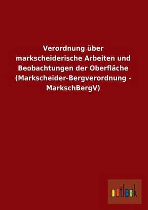 Verordnung über markscheiderische Arbeiten und Beobachtungen der Oberfläche (Markscheider-Bergverordnung - MarkschBergV) de ohne Autor