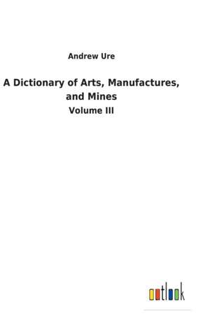 A Dictionary of Arts, Manufactures, and Mines de Andrew Ure