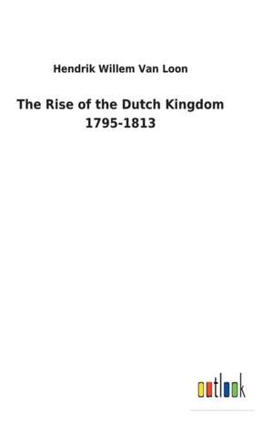 The Rise of the Dutch Kingdom 1795-1813 de Hendrik Willem Van Loon