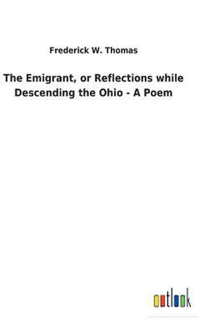 The Emigrant, or Reflections While Descending the Ohio - A Poem de Frederick W. Thomas