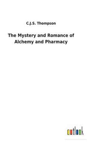 The Mystery and Romance of Alchemy and Pharmacy de C. J. S. Thompson