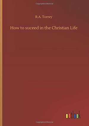 How to suceed in the Christian Life de Ra Torrey