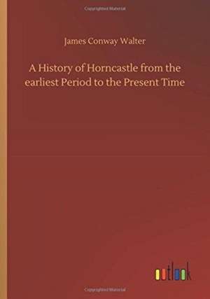 A History of Horncastle from the earliest Period to the Present Time de James Conway Walter