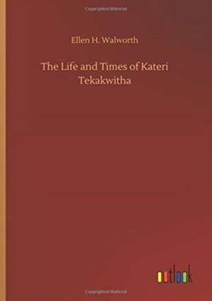 The Life and Times of Kateri Tekakwitha de Ellen H. Walworth