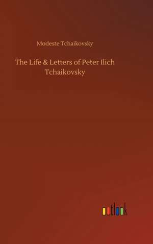 The Life & Letters of Peter Ilich Tchaikovsky de Modeste Tchaikovsky