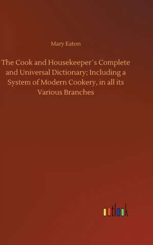 The Cook and Housekeeper´s Complete and Universal Dictionary; Including a System of Modern Cookery, in all its Various Branches de Mary Eaton