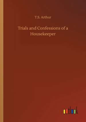 Trials and Confessions of a Housekeeper de T. S. Arthur