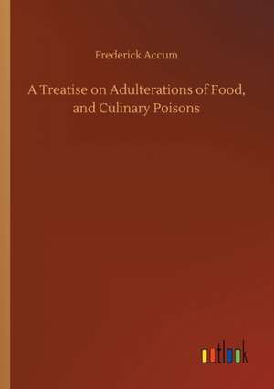 A Treatise on Adulterations of Food, and Culinary Poisons de Frederick Accum