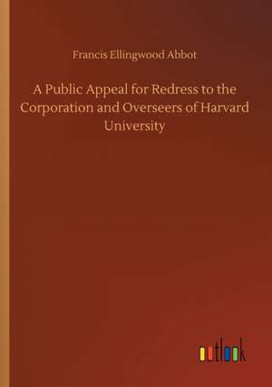 A Public Appeal for Redress to the Corporation and Overseers of Harvard University de Francis Ellingwood Abbot